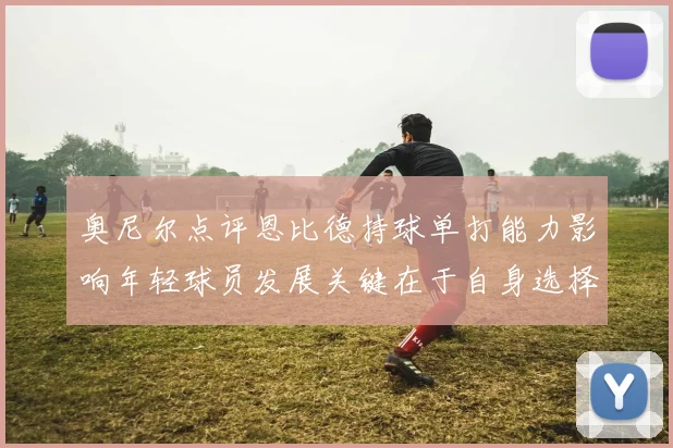 奥尼尔点评恩比德持球单打能力影响年轻球员发展关键在于自身选择