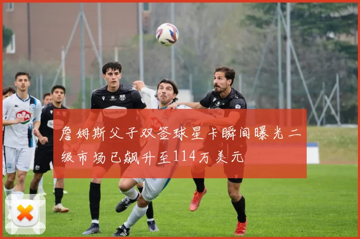 詹姆斯父子双签球星卡瞬间曝光二级市场已飙升至114万美元