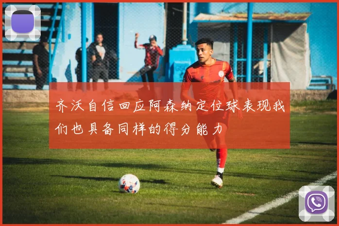 齐沃自信回应阿森纳定位球表现我们也具备同样的得分能力