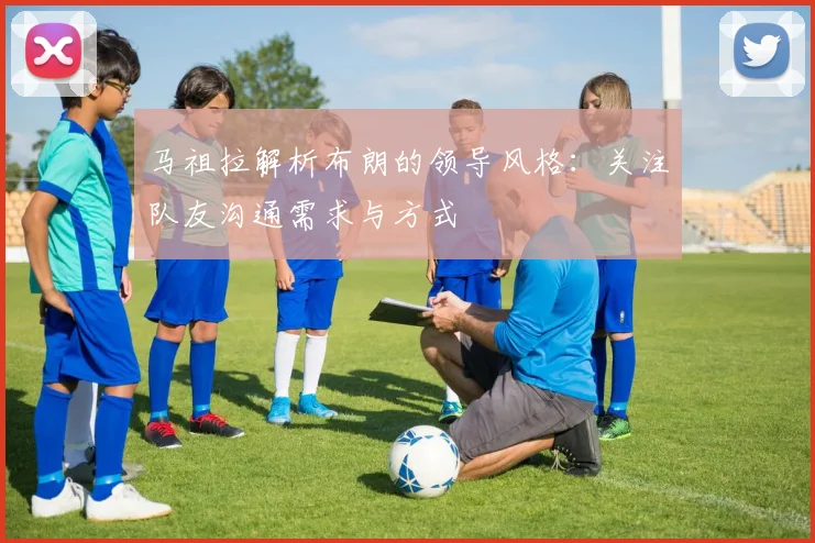 马祖拉解析布朗的领导风格：关注队友沟通需求与方式
