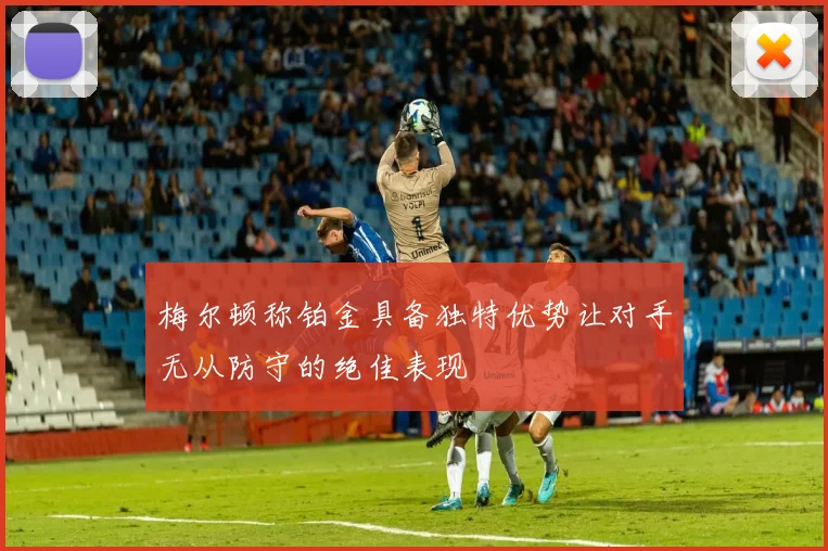梅尔顿称铂金具备独特优势让对手无从防守的绝佳表现