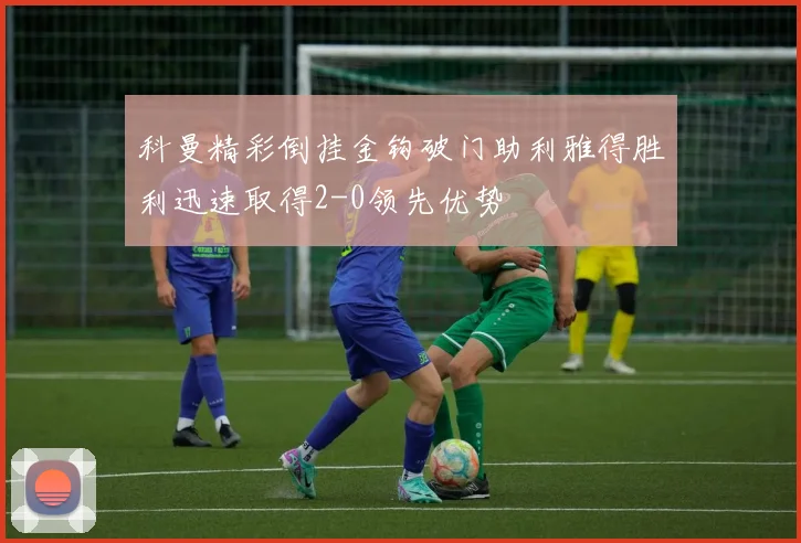 科曼精彩倒挂金钩破门助利雅得胜利迅速取得2-0领先优势