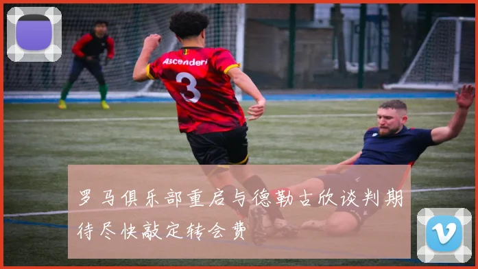 罗马俱乐部重启与德勒古欣谈判期待尽快敲定转会费