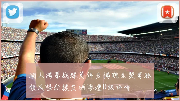 湖人揭幕战球员评分揭晓东契奇独领风骚新援艾顿惨遭D级评价