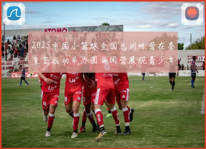 2025中国小篮球全国总训练营在秦皇岛成功举办圆满闭营展现青少年篮球新风貌