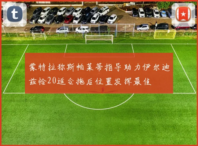 蒙特拉称斯帕莱蒂指导助力伊尔迪兹恰20适合拖后位置发挥最佳
