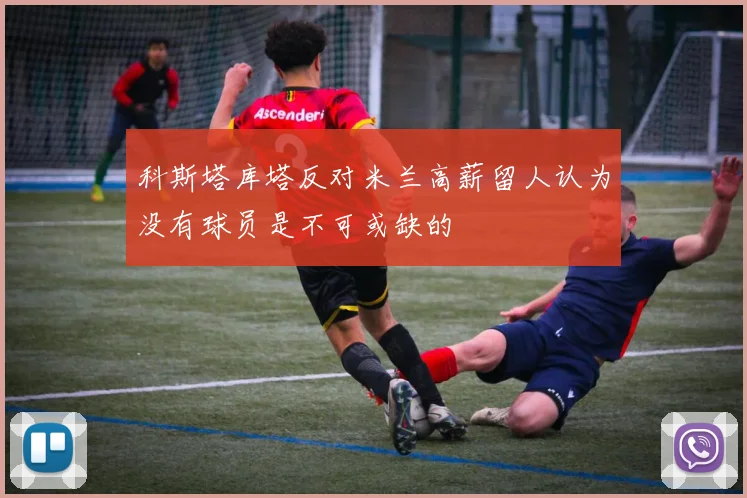 科斯塔库塔反对米兰高薪留人认为没有球员是不可或缺的