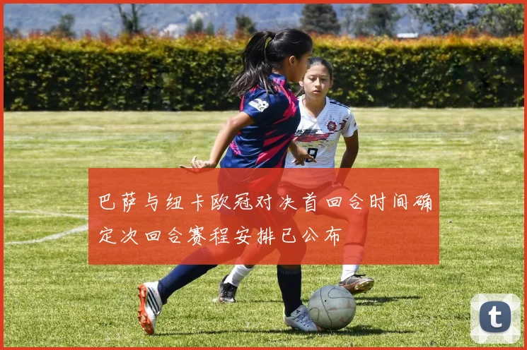 巴萨与纽卡欧冠对决首回合时间确定次回合赛程安排已公布