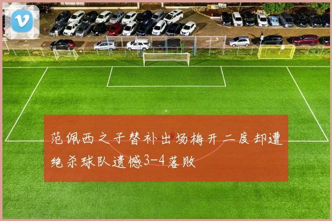 范佩西之子替补出场梅开二度却遭绝杀球队遗憾3-4落败
