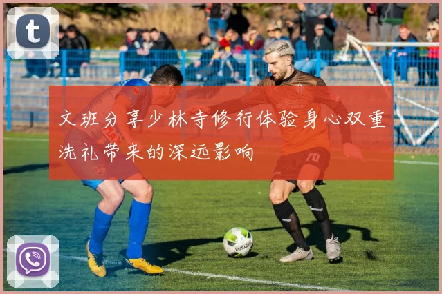 文班分享少林寺修行体验身心双重洗礼带来的深远影响
