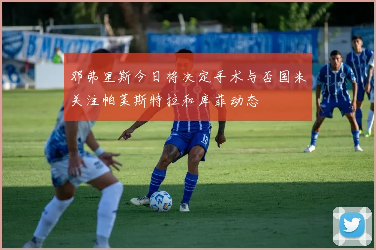 邓弗里斯今日将决定手术与否国米关注帕莱斯特拉和库菲动态