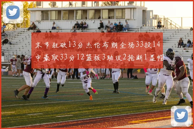 末节狂砍13分杰伦布朗全场33投14中豪取33分12篮板3助攻2抢断1盖帽