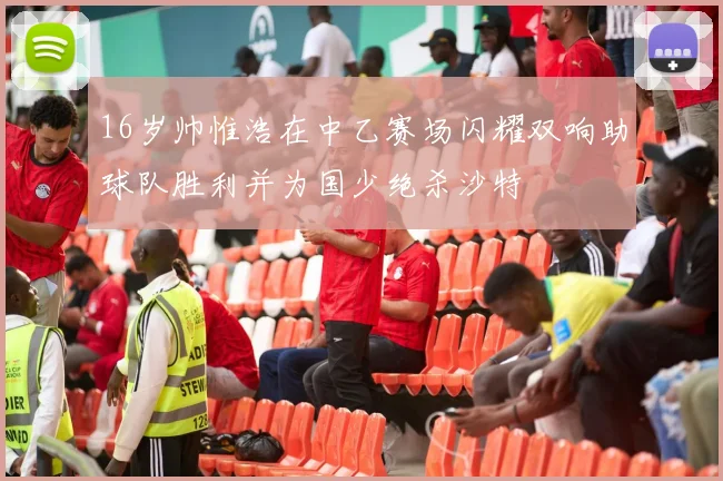 16岁帅惟浩在中乙赛场闪耀双响助球队胜利并为国少绝杀沙特