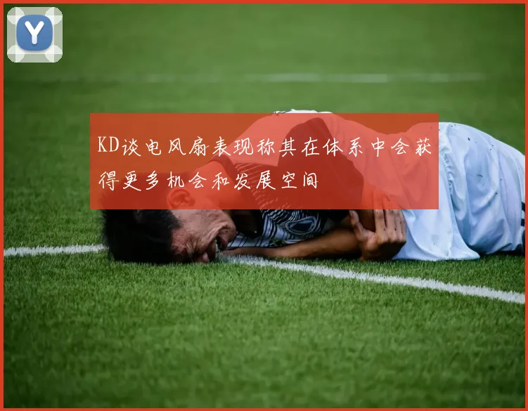 KD谈电风扇表现称其在体系中会获得更多机会和发展空间