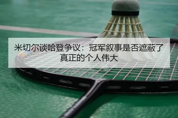 米切尔谈哈登争议：冠军叙事是否遮蔽了真正的个人伟大（ManBetX）