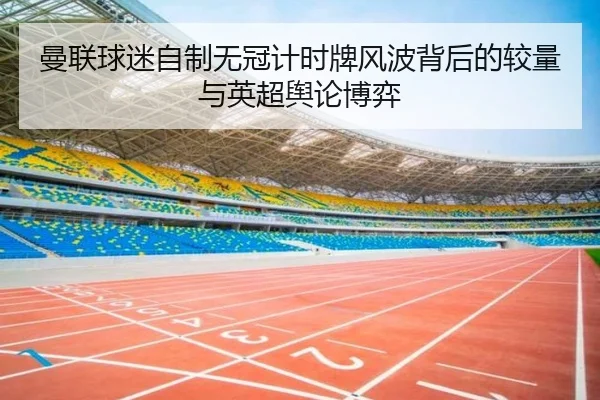 曼联球迷自制无冠计时牌风波背后的较量与英超舆论博弈（ManBetX）